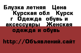 Блузка летняя › Цена ­ 400 - Курская обл., Курск г. Одежда, обувь и аксессуары » Женская одежда и обувь   